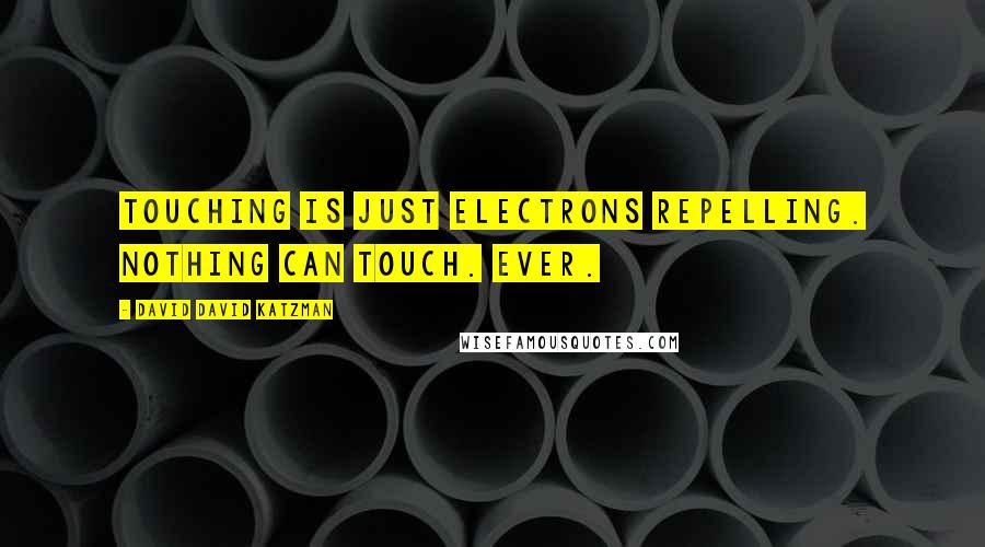 David David Katzman Quotes: Touching is just electrons repelling. Nothing can touch. Ever.