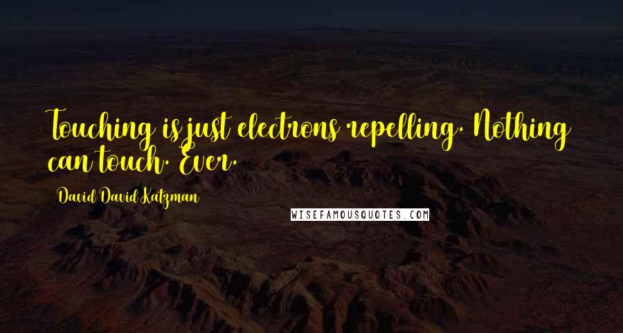 David David Katzman Quotes: Touching is just electrons repelling. Nothing can touch. Ever.