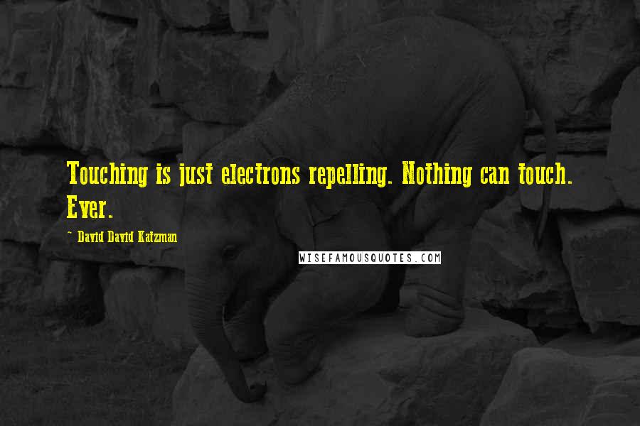 David David Katzman Quotes: Touching is just electrons repelling. Nothing can touch. Ever.