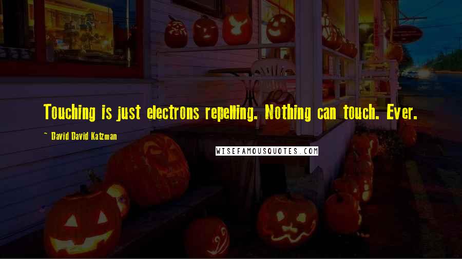 David David Katzman Quotes: Touching is just electrons repelling. Nothing can touch. Ever.