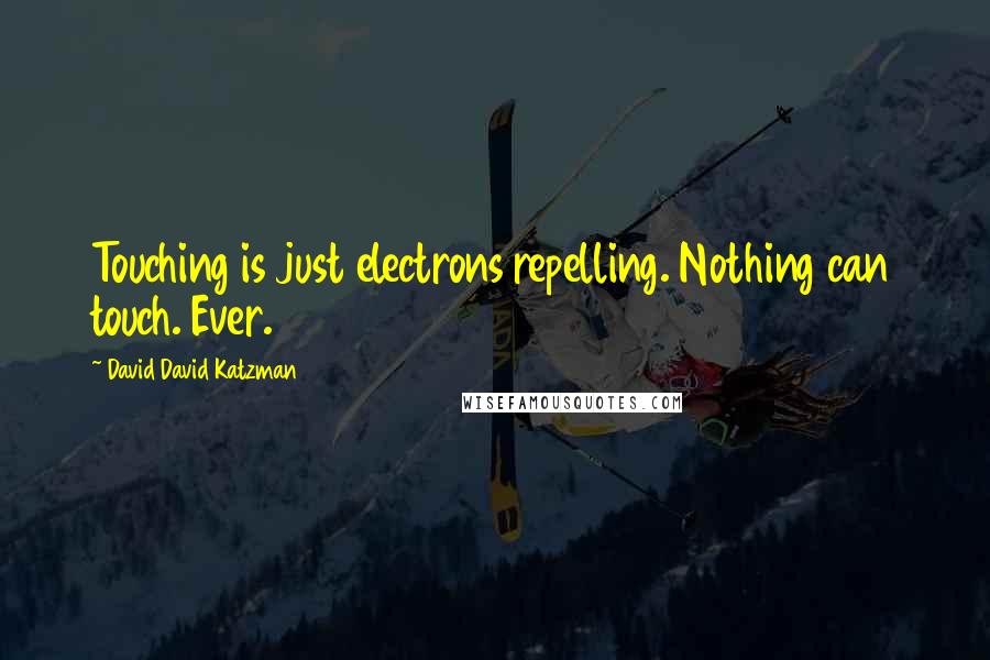 David David Katzman Quotes: Touching is just electrons repelling. Nothing can touch. Ever.