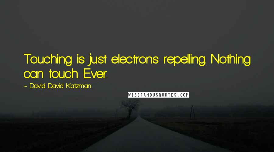 David David Katzman Quotes: Touching is just electrons repelling. Nothing can touch. Ever.