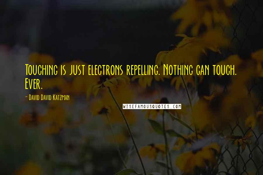 David David Katzman Quotes: Touching is just electrons repelling. Nothing can touch. Ever.