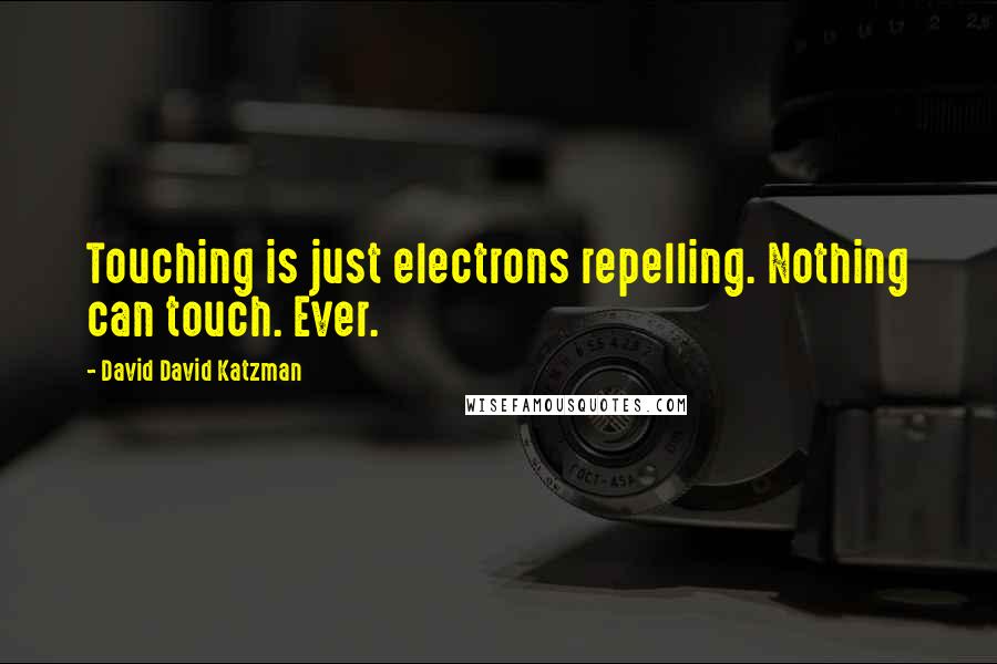 David David Katzman Quotes: Touching is just electrons repelling. Nothing can touch. Ever.