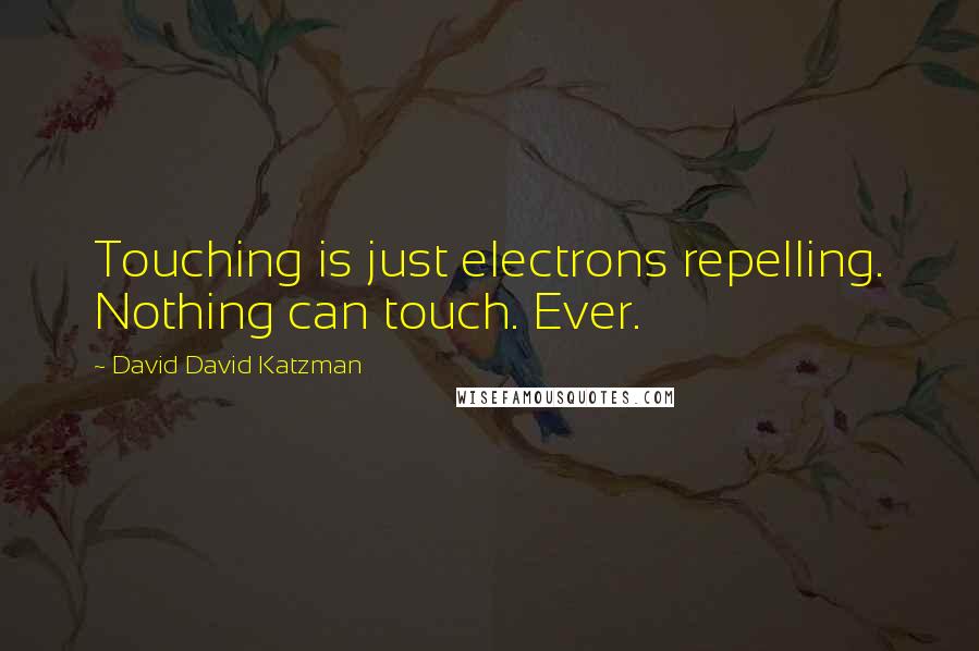 David David Katzman Quotes: Touching is just electrons repelling. Nothing can touch. Ever.