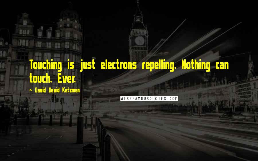 David David Katzman Quotes: Touching is just electrons repelling. Nothing can touch. Ever.