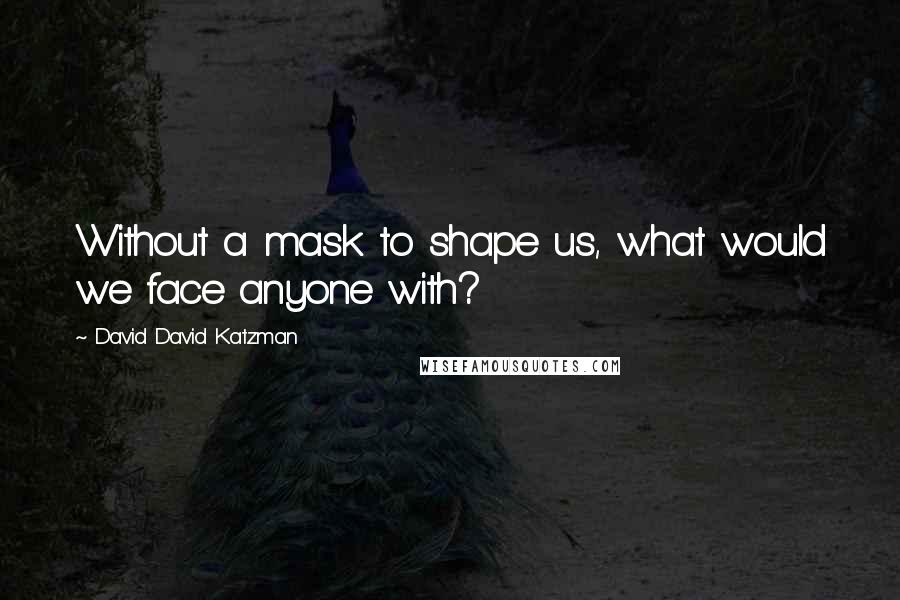 David David Katzman Quotes: Without a mask to shape us, what would we face anyone with?
