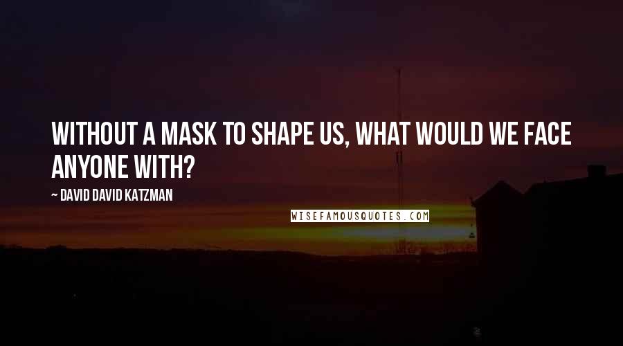 David David Katzman Quotes: Without a mask to shape us, what would we face anyone with?