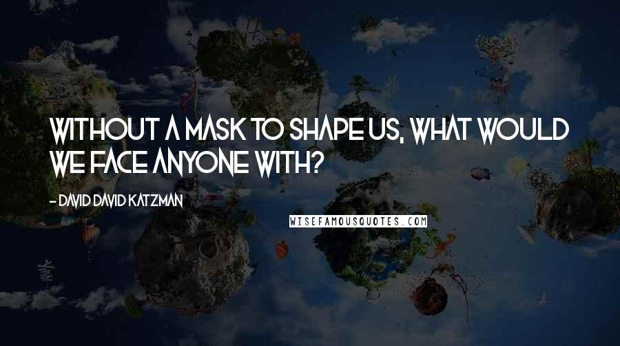 David David Katzman Quotes: Without a mask to shape us, what would we face anyone with?
