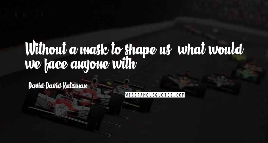 David David Katzman Quotes: Without a mask to shape us, what would we face anyone with?