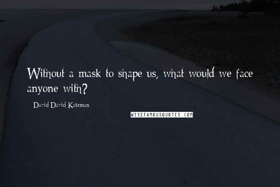 David David Katzman Quotes: Without a mask to shape us, what would we face anyone with?