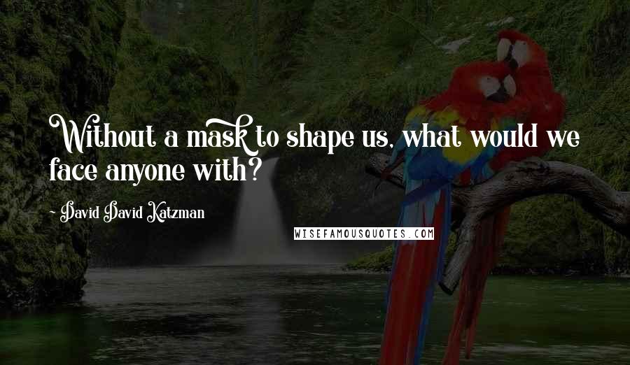 David David Katzman Quotes: Without a mask to shape us, what would we face anyone with?