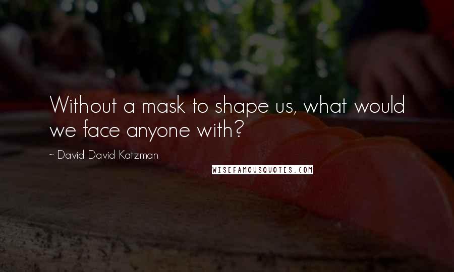 David David Katzman Quotes: Without a mask to shape us, what would we face anyone with?