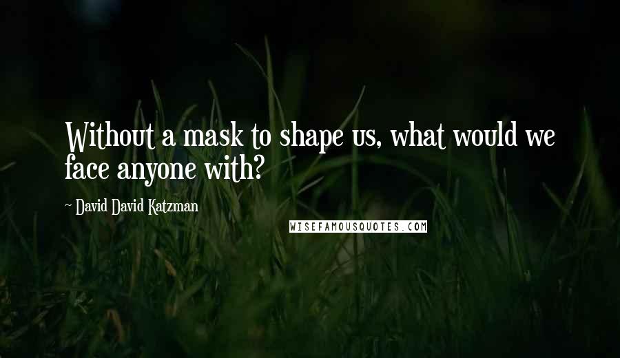 David David Katzman Quotes: Without a mask to shape us, what would we face anyone with?