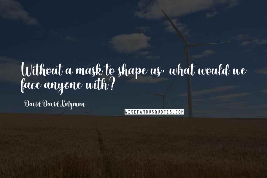 David David Katzman Quotes: Without a mask to shape us, what would we face anyone with?