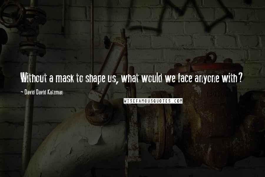 David David Katzman Quotes: Without a mask to shape us, what would we face anyone with?