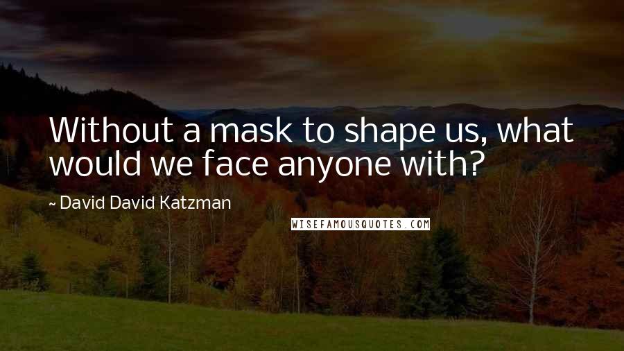 David David Katzman Quotes: Without a mask to shape us, what would we face anyone with?