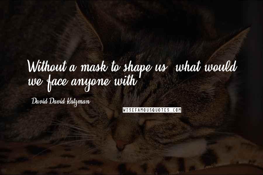 David David Katzman Quotes: Without a mask to shape us, what would we face anyone with?