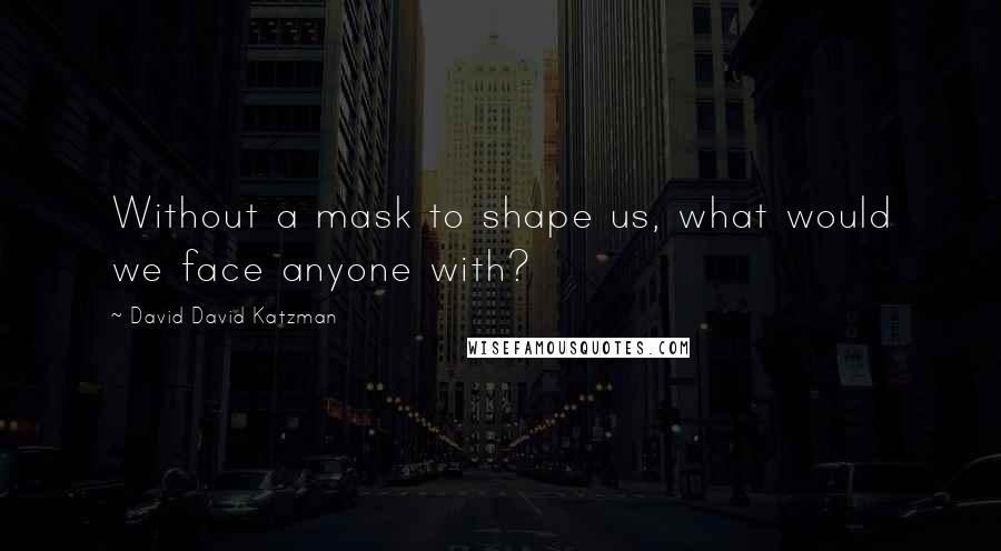 David David Katzman Quotes: Without a mask to shape us, what would we face anyone with?