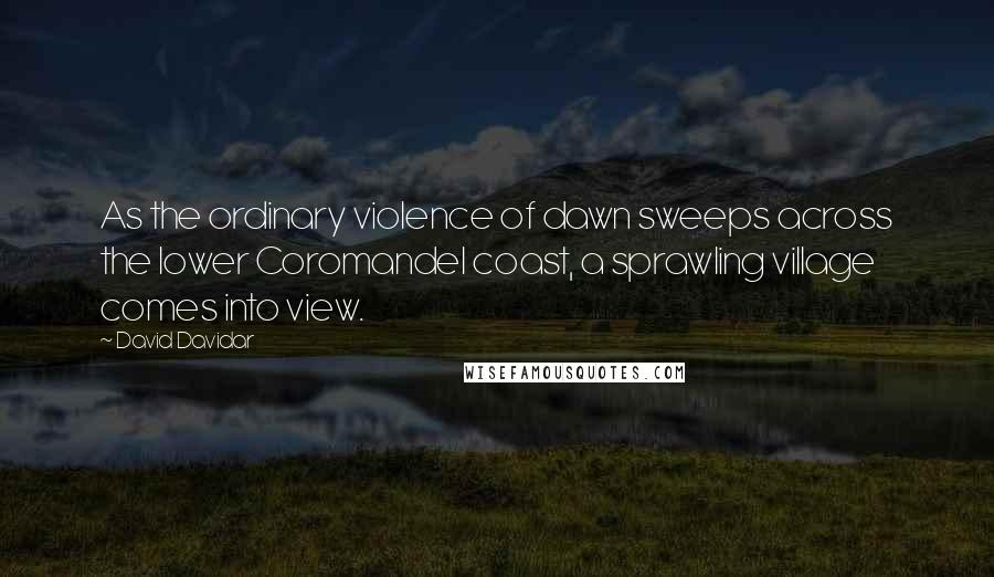 David Davidar Quotes: As the ordinary violence of dawn sweeps across the lower Coromandel coast, a sprawling village comes into view.
