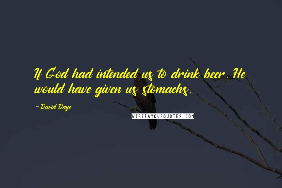 David Daye Quotes: If God had intended us to drink beer, He would have given us stomachs.