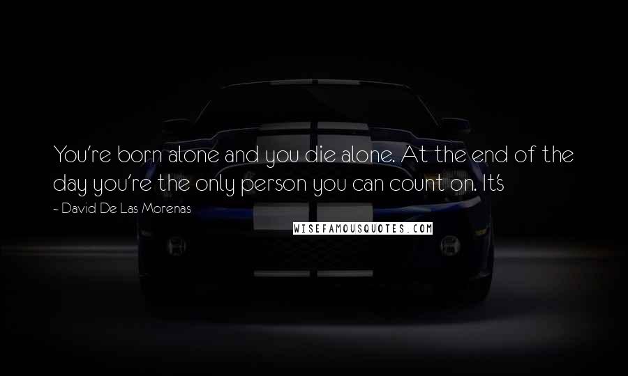 David De Las Morenas Quotes: You're born alone and you die alone. At the end of the day you're the only person you can count on. It's