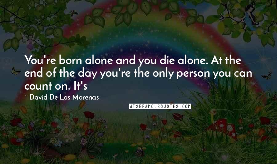 David De Las Morenas Quotes: You're born alone and you die alone. At the end of the day you're the only person you can count on. It's