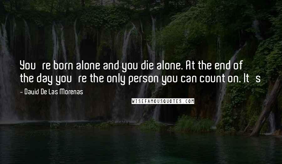 David De Las Morenas Quotes: You're born alone and you die alone. At the end of the day you're the only person you can count on. It's