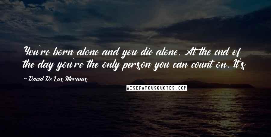 David De Las Morenas Quotes: You're born alone and you die alone. At the end of the day you're the only person you can count on. It's