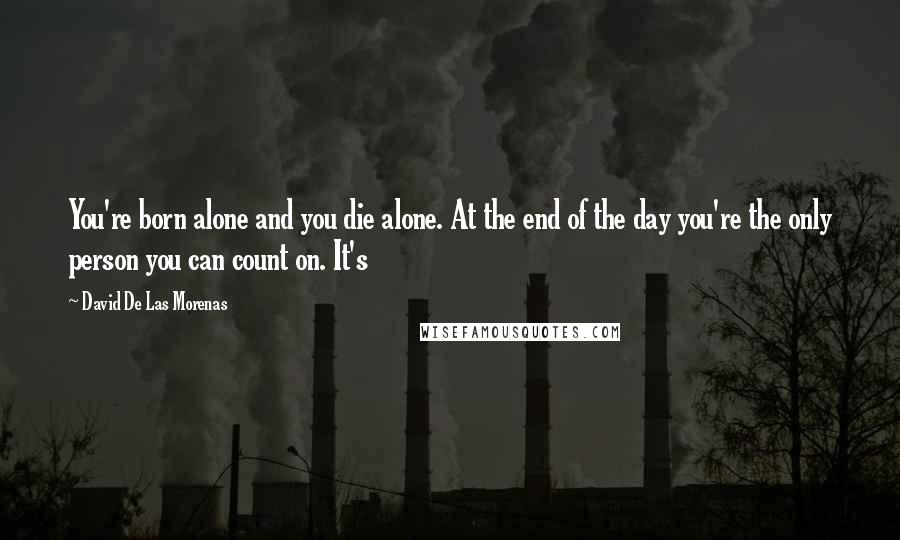 David De Las Morenas Quotes: You're born alone and you die alone. At the end of the day you're the only person you can count on. It's