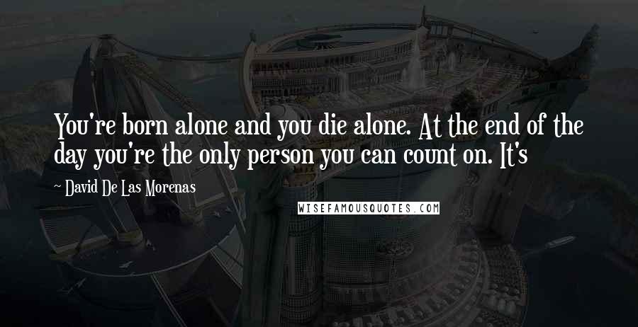 David De Las Morenas Quotes: You're born alone and you die alone. At the end of the day you're the only person you can count on. It's