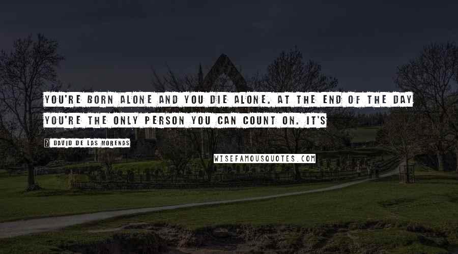 David De Las Morenas Quotes: You're born alone and you die alone. At the end of the day you're the only person you can count on. It's