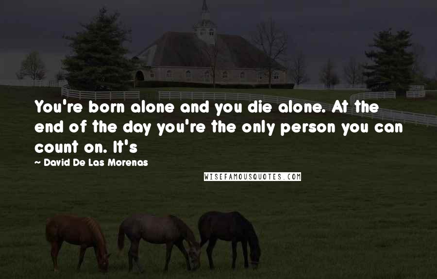 David De Las Morenas Quotes: You're born alone and you die alone. At the end of the day you're the only person you can count on. It's