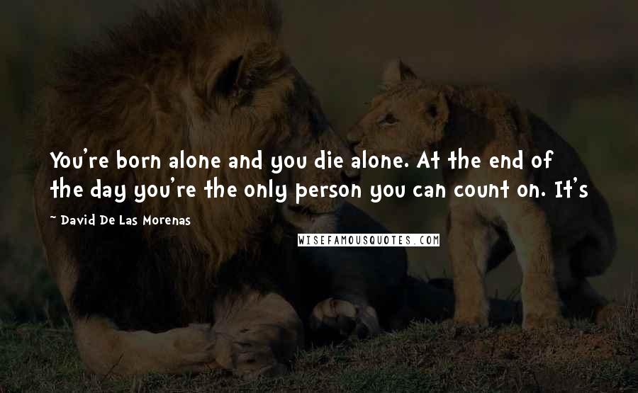 David De Las Morenas Quotes: You're born alone and you die alone. At the end of the day you're the only person you can count on. It's