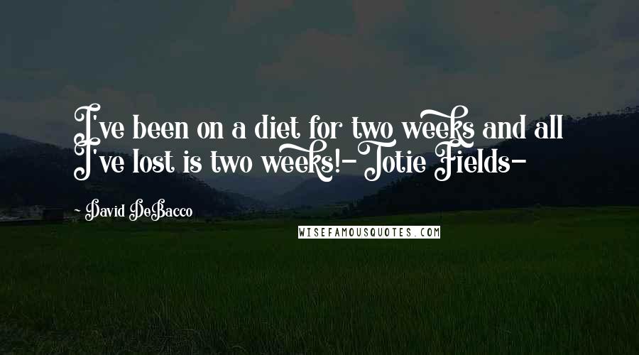 David DeBacco Quotes: I've been on a diet for two weeks and all I've lost is two weeks!-Totie Fields-