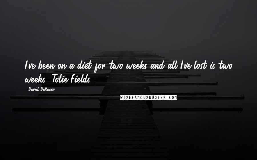 David DeBacco Quotes: I've been on a diet for two weeks and all I've lost is two weeks!-Totie Fields-