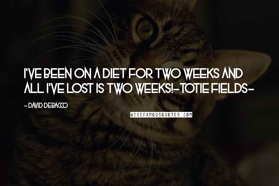 David DeBacco Quotes: I've been on a diet for two weeks and all I've lost is two weeks!-Totie Fields-