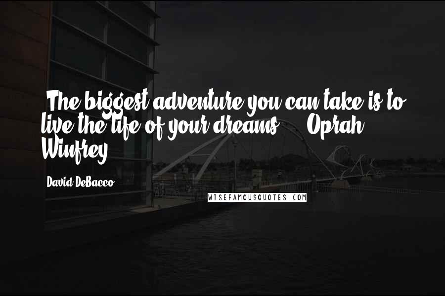 David DeBacco Quotes: "The biggest adventure you can take is to live the life of your dreams." -Oprah Winfrey-