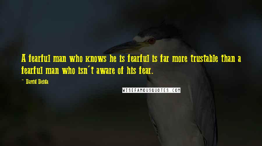 David Deida Quotes: A fearful man who knows he is fearful is far more trustable than a fearful man who isn't aware of his fear.