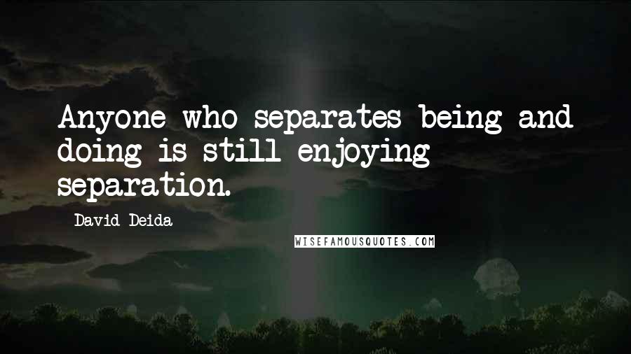 David Deida Quotes: Anyone who separates being and doing is still enjoying separation.