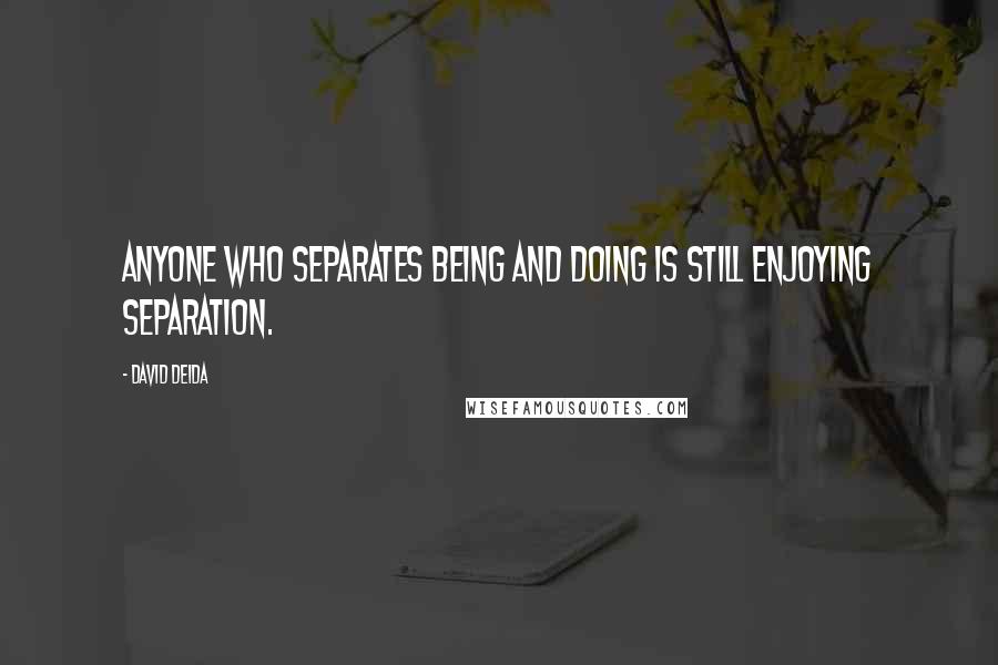 David Deida Quotes: Anyone who separates being and doing is still enjoying separation.