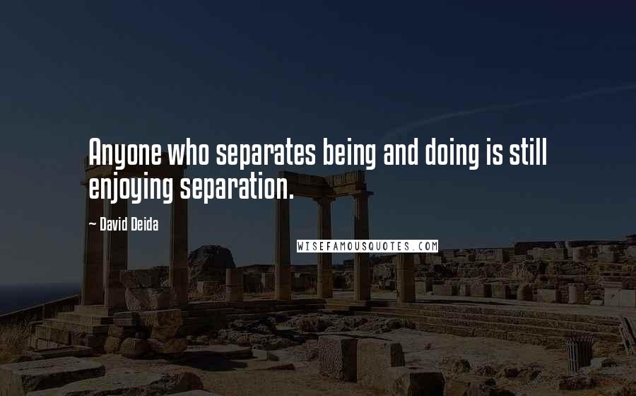 David Deida Quotes: Anyone who separates being and doing is still enjoying separation.