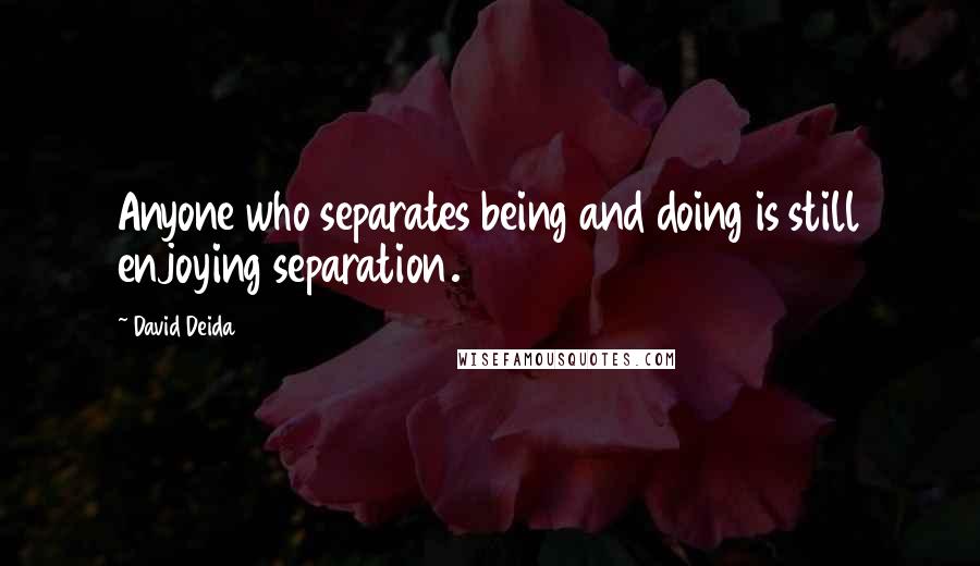 David Deida Quotes: Anyone who separates being and doing is still enjoying separation.