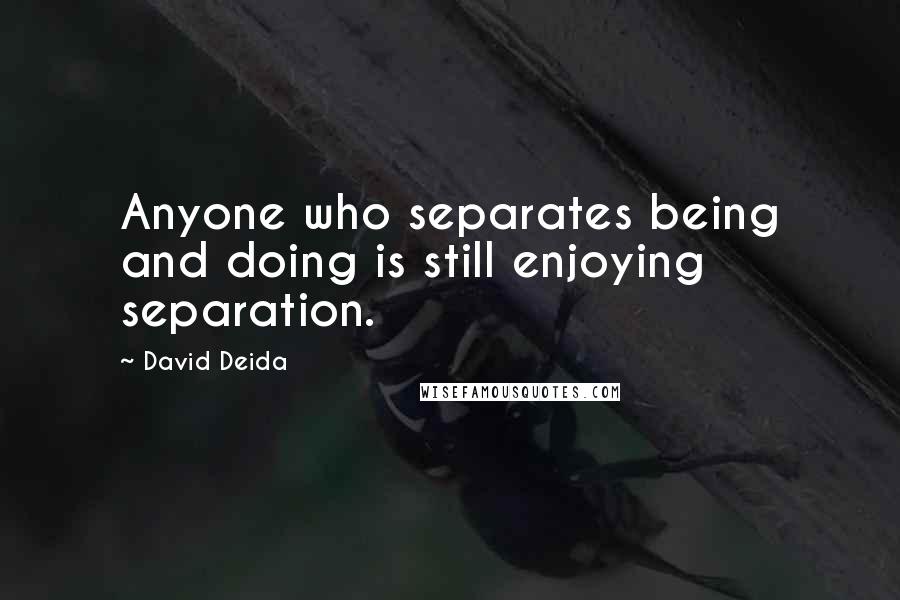 David Deida Quotes: Anyone who separates being and doing is still enjoying separation.