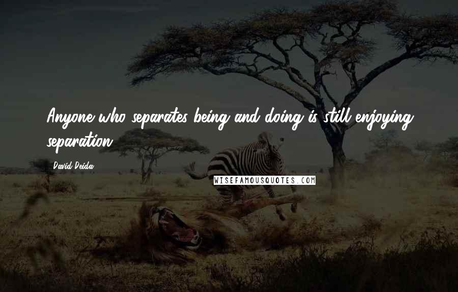 David Deida Quotes: Anyone who separates being and doing is still enjoying separation.