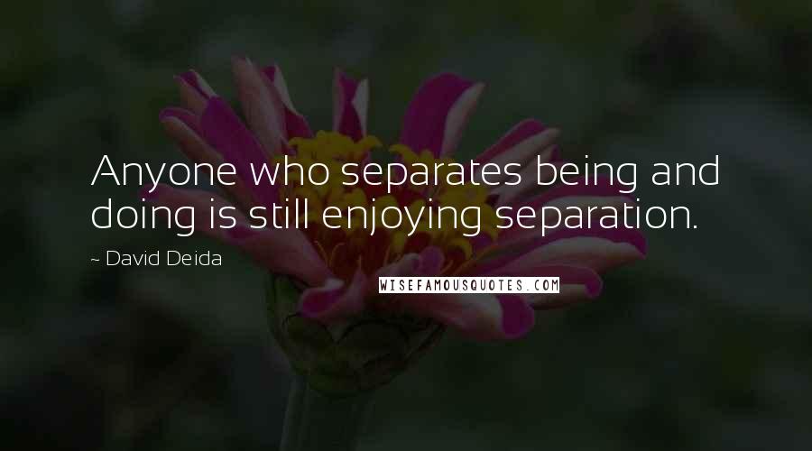 David Deida Quotes: Anyone who separates being and doing is still enjoying separation.