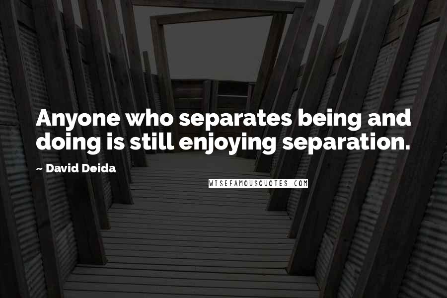 David Deida Quotes: Anyone who separates being and doing is still enjoying separation.