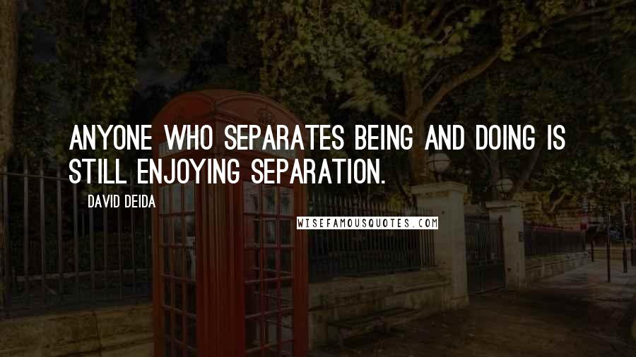 David Deida Quotes: Anyone who separates being and doing is still enjoying separation.