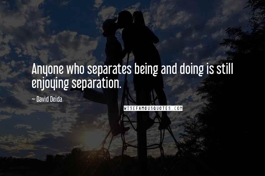 David Deida Quotes: Anyone who separates being and doing is still enjoying separation.