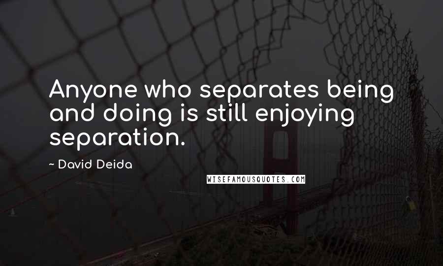 David Deida Quotes: Anyone who separates being and doing is still enjoying separation.